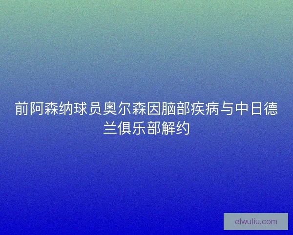 前阿森纳球员奥尔森因脑部疾病与中日德兰俱乐部解约 前阿森纳球员奥尔森因脑部疾病与中日德兰俱乐部解约