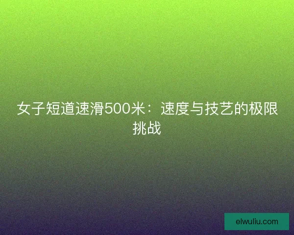 女子短道速滑500米:速度与技艺的极限挑战 女子短道速滑500米:速度与技艺的极限挑战