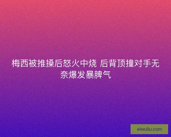 梅西被推搡后怒火中烧 后背顶撞对手无奈爆发暴脾气