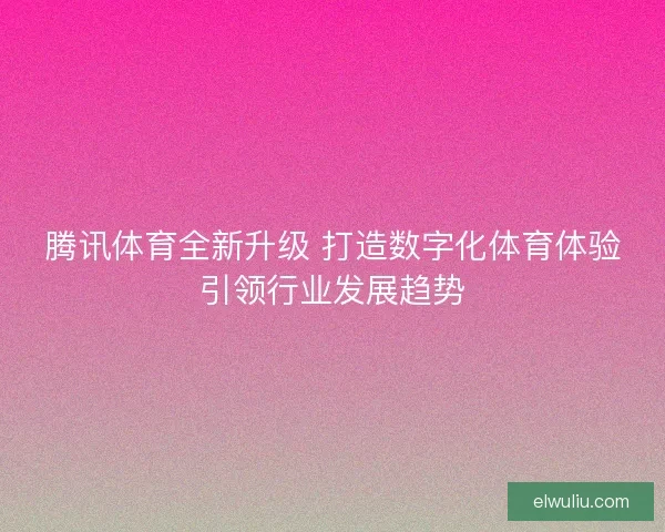 腾讯体育全新升级 打造数字化体育体验引领行业发展趋势