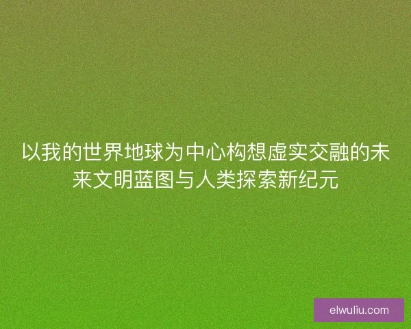 以我的世界地球为中心构想虚实交融的未来文明蓝图与人类探索新纪元
