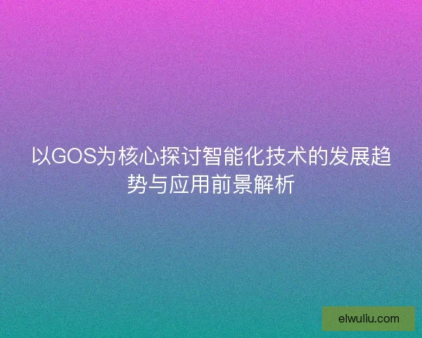以GOS为核心探讨智能化技术的发展趋势与应用前景解析