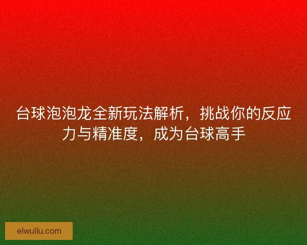 台球泡泡龙全新玩法解析，挑战你的反应力与精准度，成为台球高手