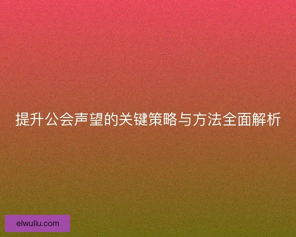 提升公会声望的关键策略与方法全面解析