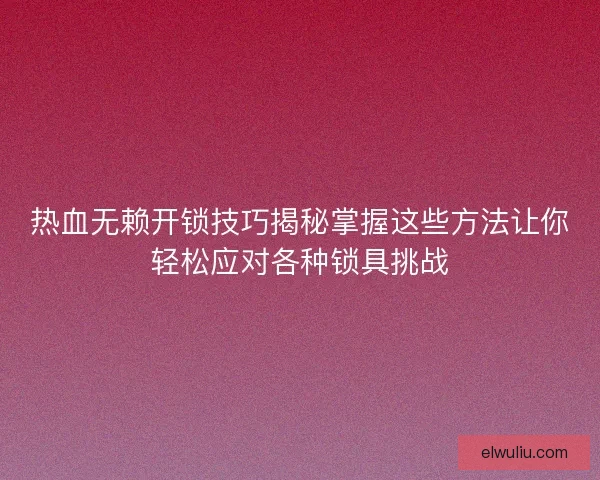 热血无赖开锁技巧揭秘掌握这些方法让你轻松应对各种锁具挑战