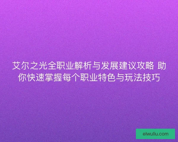 艾尔之光全职业解析与发展建议攻略 助你快速掌握每个职业特色与玩法技巧