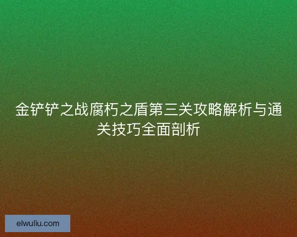 金铲铲之战腐朽之盾第三关攻略解析与通关技巧全面剖析