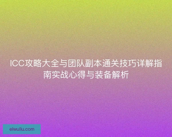ICC攻略大全与团队副本通关技巧详解指南实战心得与装备解析