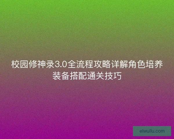 校园修神录3.0全流程攻略详解角色培养装备搭配通关技巧 校园修神录3.0全流程攻略详解角色培养装备搭配通关技巧