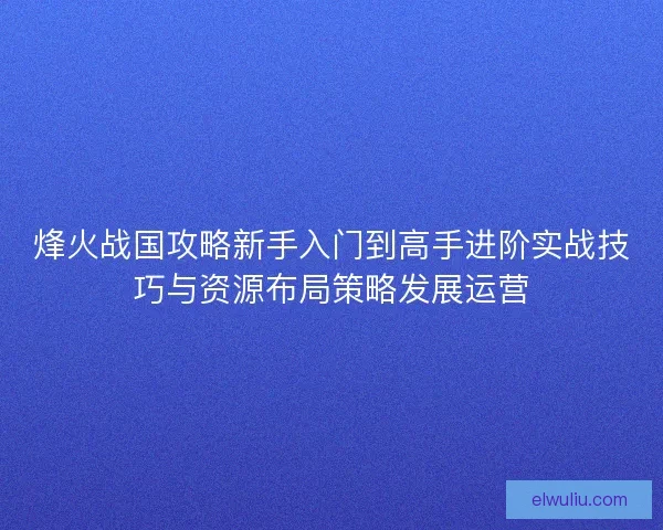 烽火战国攻略新手入门到高手进阶实战技巧与资源布局策略发展运营