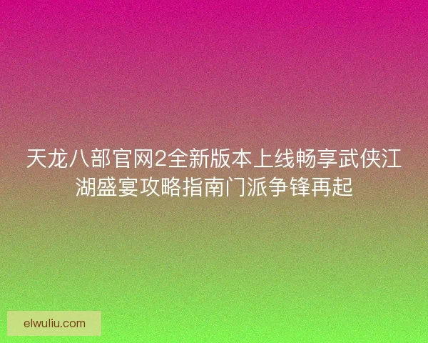 天龙八部官网2全新版本上线畅享武侠江湖盛宴攻略指南门派争锋再起