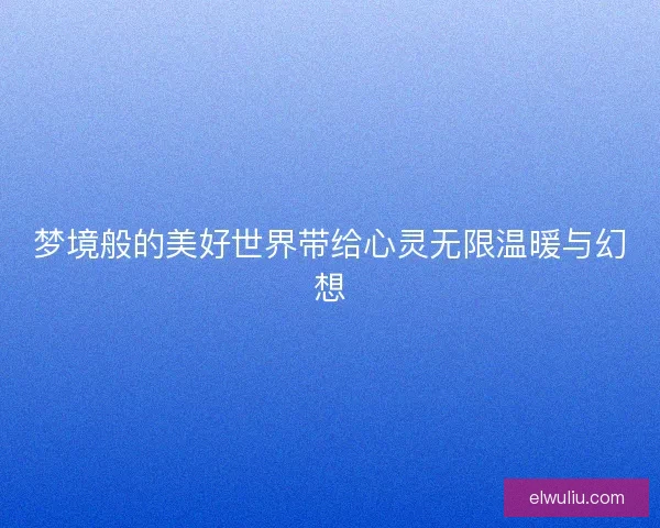 梦境般的美好世界带给心灵无限温暖与幻想