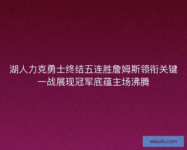 湖人力克勇士终结五连胜詹姆斯领衔关键一战展现冠军底蕴主场沸腾