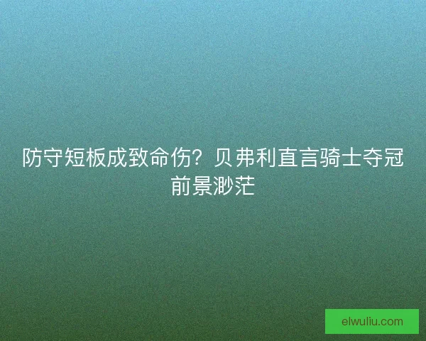 防守短板成致命伤？贝弗利直言骑士夺冠前景渺茫