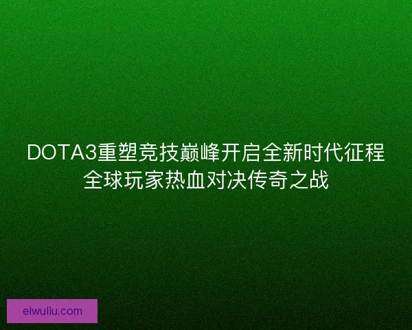 DOTA3重塑竞技巅峰开启全新时代征程全球玩家热血对决传奇之战 DOTA3重塑竞技巅峰开启全新时代征程全球玩家热血对决传奇之战