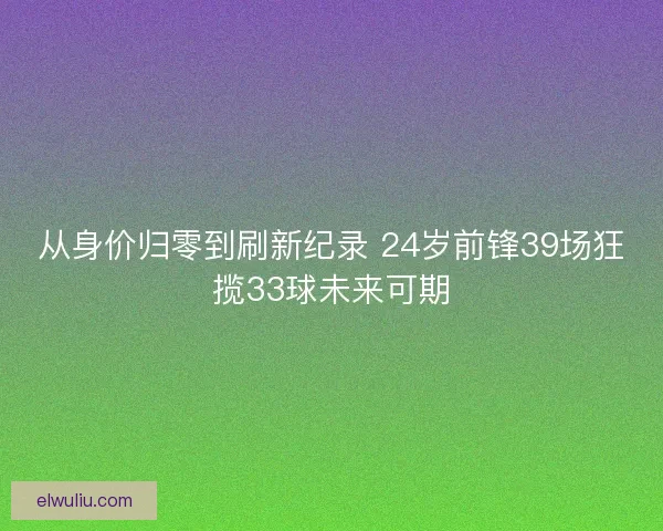 从身价归零到刷新纪录 24岁前锋39场狂揽33球未来可期