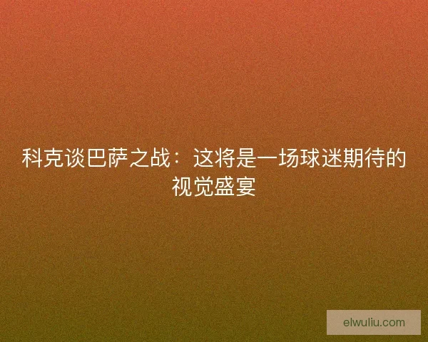 科克谈巴萨之战：这将是一场球迷期待的视觉盛宴