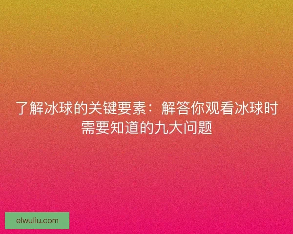 了解冰球的关键要素：解答你观看冰球时需要知道的九大问题