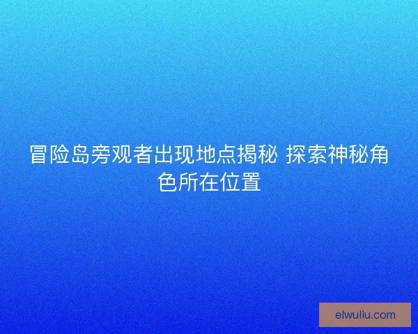 冒险岛旁观者出现地点揭秘 探索神秘角色所在位置