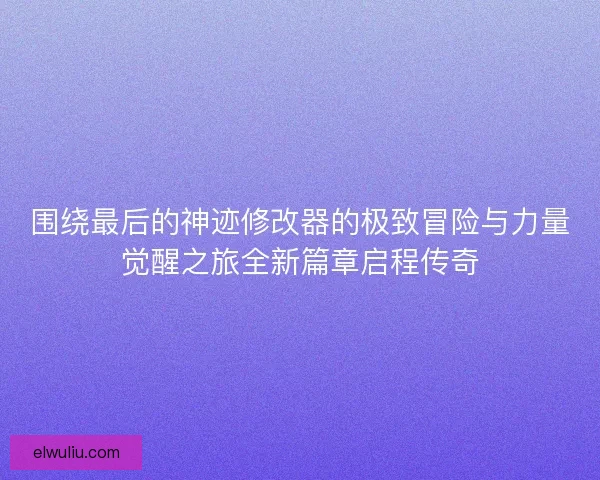 围绕最后的神迹修改器的极致冒险与力量觉醒之旅全新篇章启程传奇