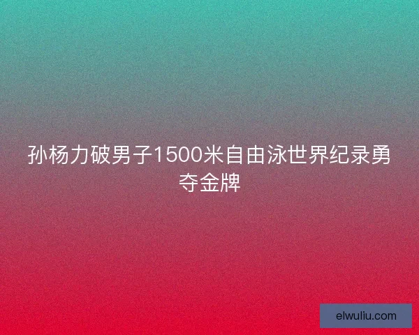 孙杨力破男子1500米自由泳世界纪录勇夺金牌