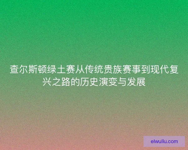 查尔斯顿绿土赛从传统贵族赛事到现代复兴之路的历史演变与发展