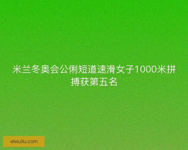 米兰冬奥会公俐短道速滑女子1000米拼搏获第五名