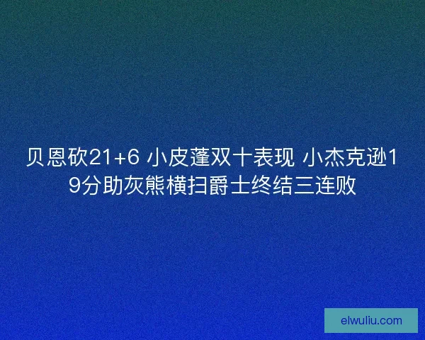 贝恩砍21+6 小皮蓬双十表现 小杰克逊19分助灰熊横扫爵士终结三连败