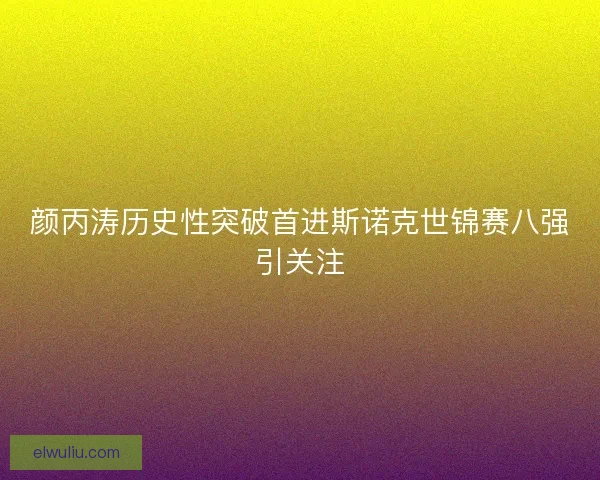 颜丙涛历史性突破首进斯诺克世锦赛八强引关注