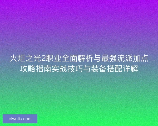 火炬之光2职业全面解析与最强流派加点攻略指南实战技巧与装备搭配详解