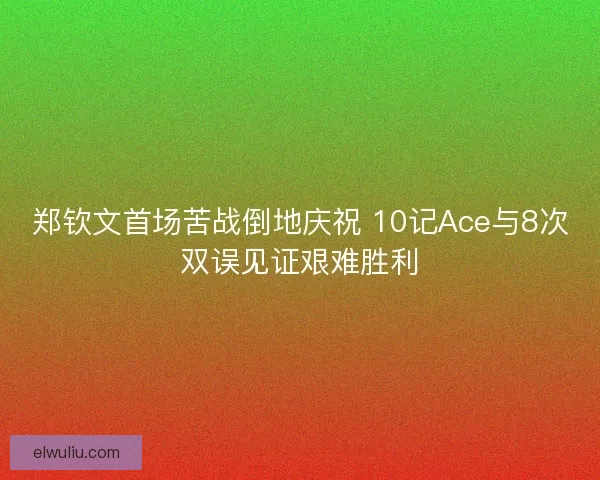 郑钦文首场苦战倒地庆祝 10记Ace与8次双误见证艰难胜利 郑钦文首场苦战倒地庆祝 10记Ace与8次双误见证艰难胜利