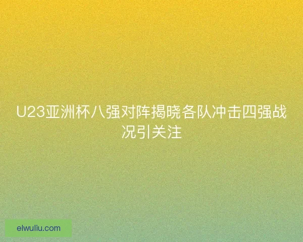 U23亚洲杯八强对阵揭晓各队冲击四强战况引关注