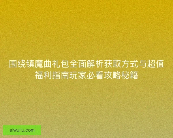 围绕镇魔曲礼包全面解析获取方式与超值福利指南玩家必看攻略秘籍