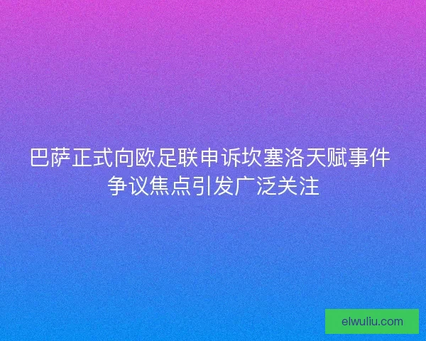 巴萨正式向欧足联申诉坎塞洛天赋事件 争议焦点引发广泛关注