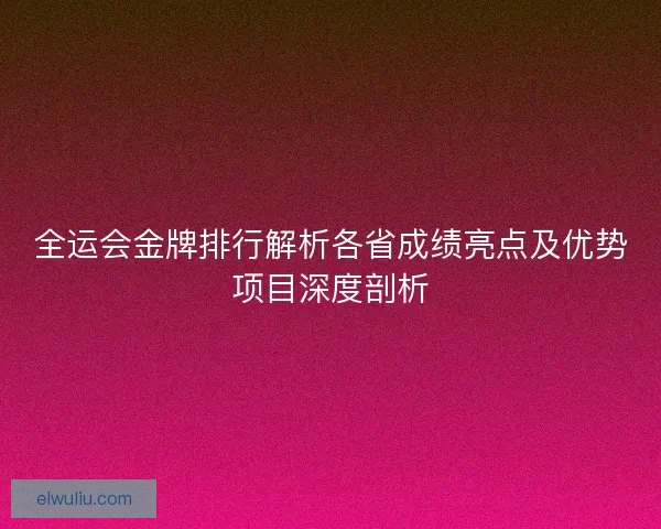 全运会金牌排行解析各省成绩亮点及优势项目深度剖析