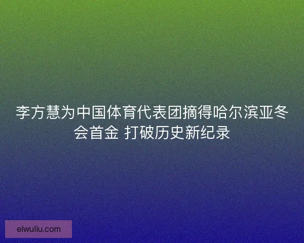 李方慧为中国体育代表团摘得哈尔滨亚冬会首金 打破历史新纪录