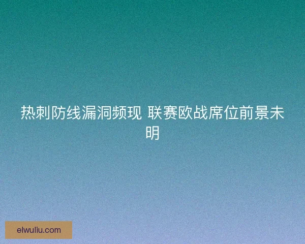 热刺防线漏洞频现 联赛欧战席位前景未明