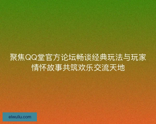 聚焦QQ堂官方论坛畅谈经典玩法与玩家情怀故事共筑欢乐交流天地