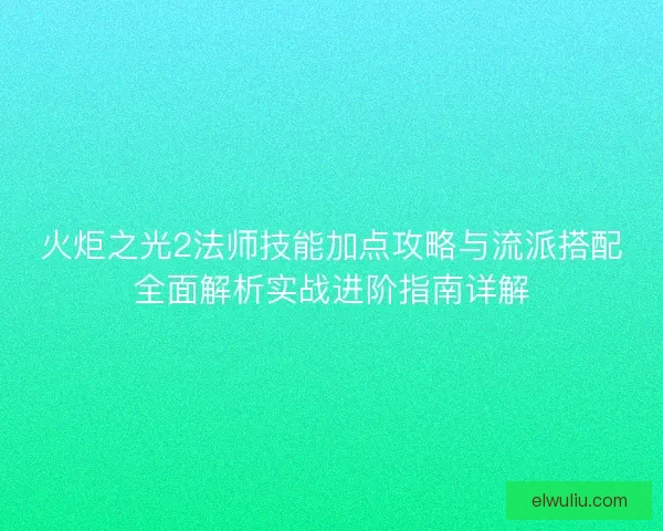 火炬之光2法师技能加点攻略与流派搭配全面解析实战进阶指南详解