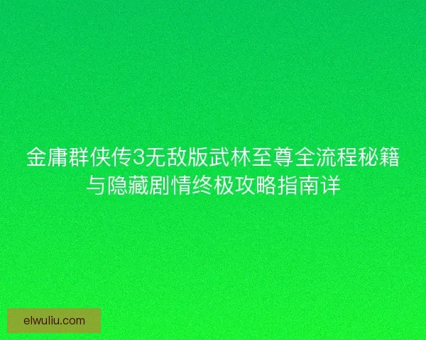 金庸群侠传3无敌版武林至尊全流程秘籍与隐藏剧情终极攻略指南详