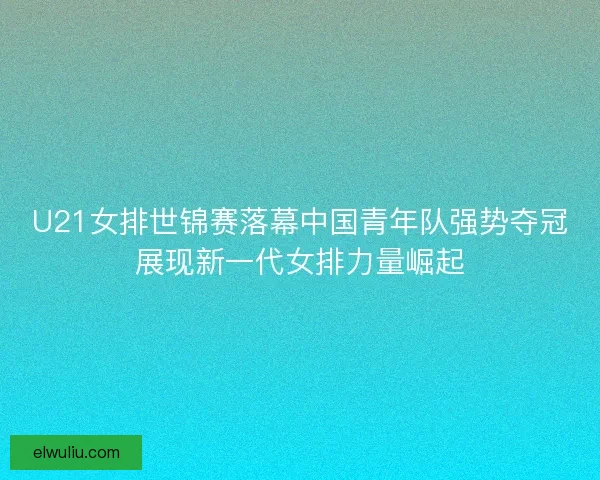U21女排世锦赛落幕中国青年队强势夺冠展现新一代女排力量崛起 U21女排世锦赛落幕中国青年队强势夺冠展现新一代女排力量崛起