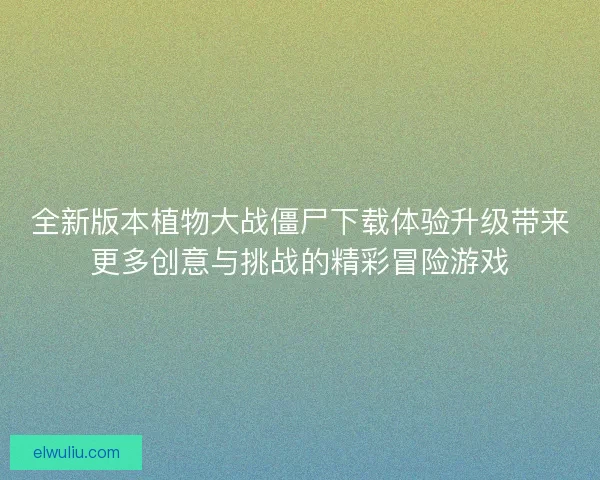 全新版本植物大战僵尸下载体验升级带来更多创意与挑战的精彩冒险游戏 全新版本植物大战僵尸下载体验升级带来更多创意与挑战的精彩冒险游戏