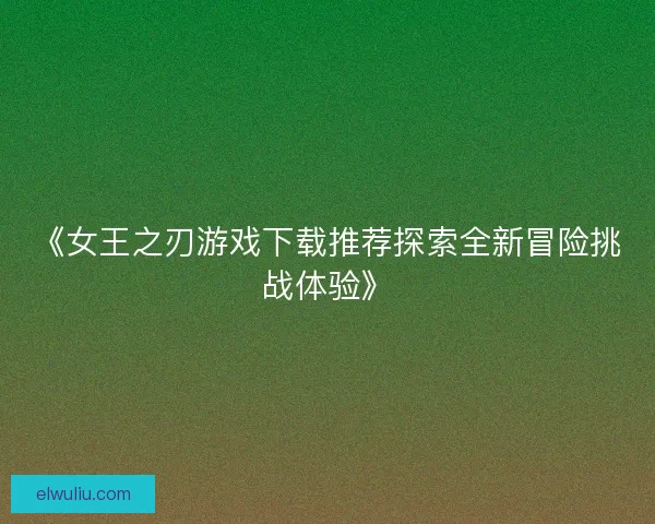《女王之刃游戏下载推荐探索全新冒险挑战体验》 《女王之刃游戏下载推荐探索全新冒险挑战体验》