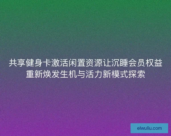 共享健身卡激活闲置资源让沉睡会员权益重新焕发生机与活力新模式探索 共享健身卡激活闲置资源让沉睡会员权益重新焕发生机与活力新模式探索