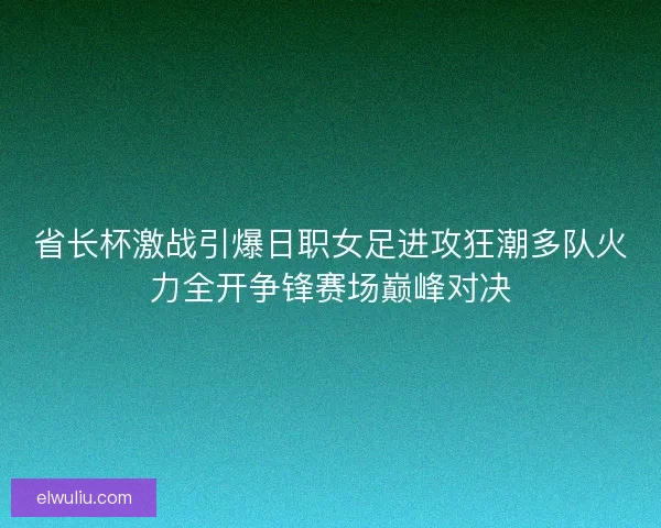 省长杯激战引爆日职女足进攻狂潮多队火力全开争锋赛场巅峰对决 省长杯激战引爆日职女足进攻狂潮多队火力全开争锋赛场巅峰对决