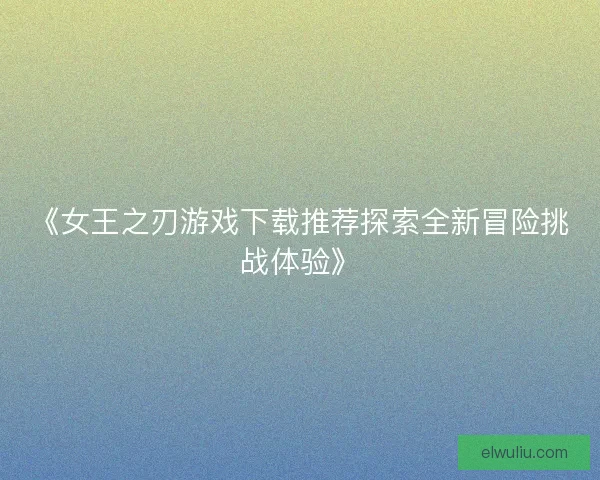 《女王之刃游戏下载推荐探索全新冒险挑战体验》